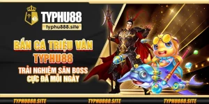 Bắn cá Triệu Vân Typhu88 – Trải nghiệm săn boss cực đã mỗi ngày