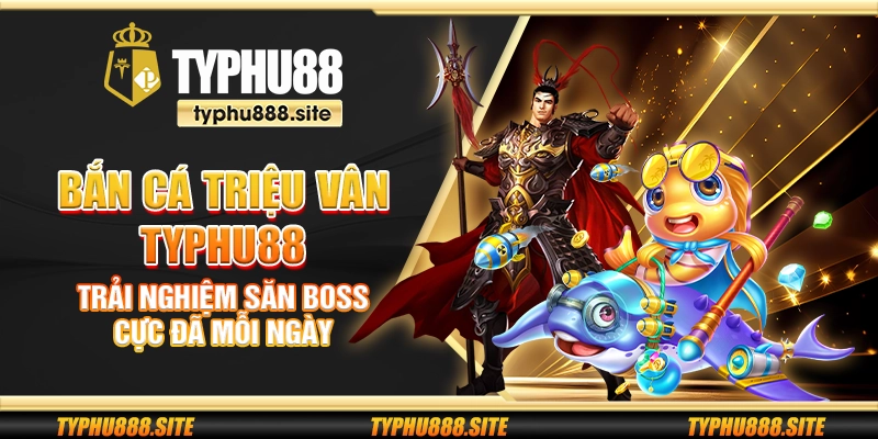 Bắn cá Triệu Vân Typhu88 – Trải nghiệm săn boss cực đã mỗi ngày