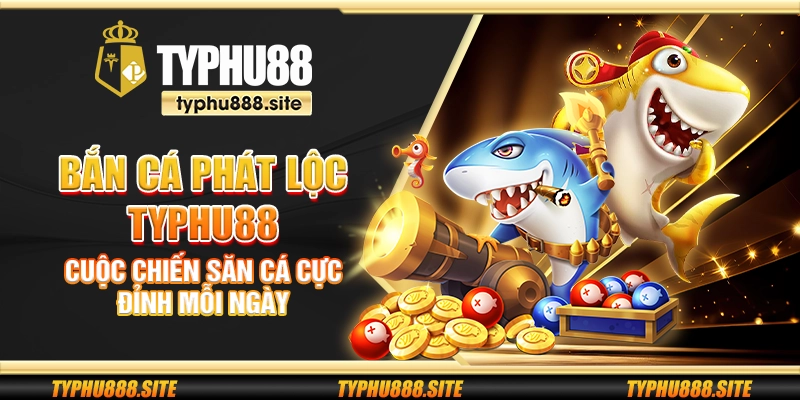 Bắn cá phát lộc Typhu88 - Cuộc chiến săn cá cực đỉnh mỗi ngày
