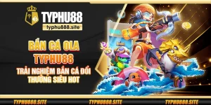 Bắn cá Ola Typhu88 - Trải nghiệm bắn cá đổi thưởng siêu hot