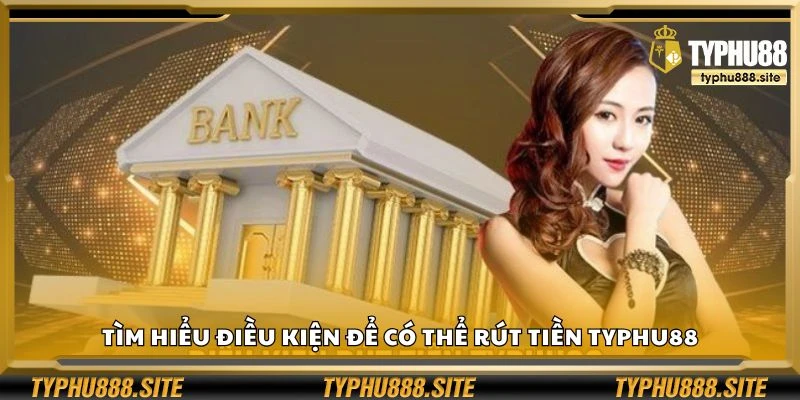 Tìm hiểu điều kiện để có thể rút tiền Typhu88